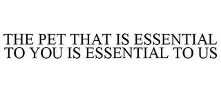 THE PET THAT IS ESSENTIAL TO YOU IS ESSENTIAL TO US trademark