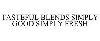 TASTEFUL BLENDS SIMPLY GOOD SIMPLY FRESH trademark