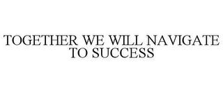 TOGETHER WE WILL NAVIGATE TO SUCCESS trademark