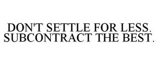 DON'T SETTLE FOR LESS. SUBCONTRACT THE BEST. trademark