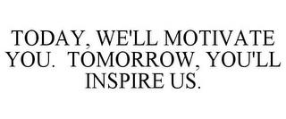 TODAY, WE'LL MOTIVATE YOU. TOMORROW, YOU'LL INSPIRE US. trademark