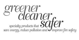 GREENER, CLEANER, SAFER, SPECIALTY PRODUCTS THAT SAVE ENERGY, REDUCE POLLUTION AND IMPROVE FIRE SAFETY trademark