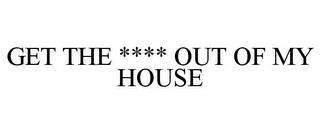 GET THE **** OUT OF MY HOUSE trademark