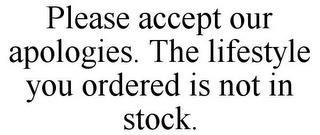 PLEASE ACCEPT OUR APOLOGIES. THE LIFESTYLE YOU ORDERED IS NOT IN STOCK. trademark