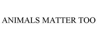 ANIMALS MATTER TOO trademark