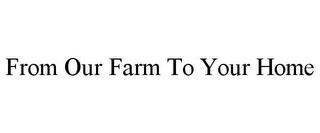 FROM OUR FARM TO YOUR HOME trademark