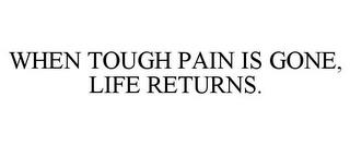 WHEN TOUGH PAIN IS GONE, LIFE RETURNS. trademark