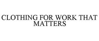 CLOTHING FOR WORK THAT MATTERS trademark