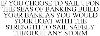 IF YOU CHOOSE TO SAIL UPON THE SEAS OF BANKING BUILD YOUR BANK AS YOU WOULD YOUR BOAT WITH THE STRENGTH TO SAIL SAFELY THROUGH ANY STORM trademark