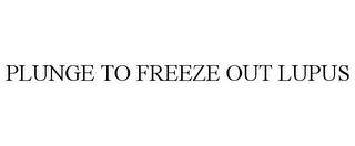 PLUNGE TO FREEZE OUT LUPUS trademark