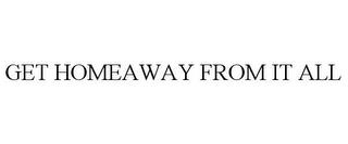 GET HOMEAWAY FROM IT ALL trademark