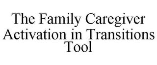 THE FAMILY CAREGIVER ACTIVATION IN TRANSITIONS TOOL trademark