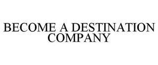 BECOME A DESTINATION COMPANY trademark