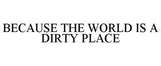 BECAUSE THE WORLD IS A DIRTY PLACE trademark