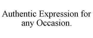 AUTHENTIC EXPRESSION FOR ANY OCCASION. trademark