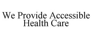 WE PROVIDE ACCESSIBLE HEALTH CARE trademark