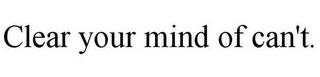 CLEAR YOUR MIND OF CAN'T. trademark