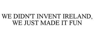 WE DIDN'T INVENT IRELAND, WE JUST MADE IT FUN trademark