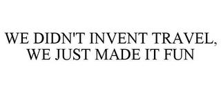 WE DIDN'T INVENT TRAVEL, WE JUST MADE IT FUN trademark