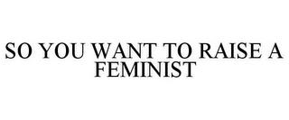 SO YOU WANT TO RAISE A FEMINIST trademark