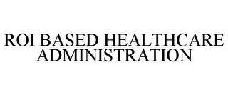 ROI BASED HEALTHCARE ADMINISTRATION trademark