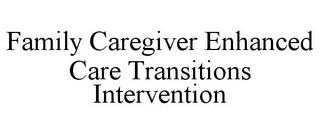 FAMILY CAREGIVER ENHANCED CARE TRANSITIONS INTERVENTION trademark