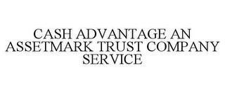 CASH ADVANTAGE AN ASSETMARK TRUST COMPANY SERVICE trademark