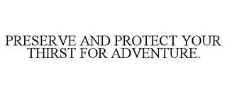 PRESERVE AND PROTECT YOUR THIRST FOR ADVENTURE. trademark