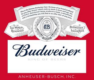 THIS IS THE FAMOUS BUDWEISER BEER. WE KNOW OF NO BRAND PRODUCED BY ANY OTHER BREWER WHICH COSTS SO MUCH TO BREW AND AGE. OUR EXCLUSIVE BEECHWOOD AGING PRODUCES A TASTE, A SMOOTHNESS AND A DRINKABILITY YOU WILL FIND IN NO OTHER BEER AT ANY PRICE. THE WORLD RENOWNED AUSTRALIA EUROPE AB AFRICA ASIA AMERICA BUDWEISER LAGER BEER BUDWEISER KING OF BEERS ANHEUSER-BUSCH, INC. trademark