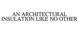 AN ARCHITECTURAL INSULATION LIKE NO OTHER trademark