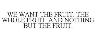 WE WANT THE FRUIT. THE WHOLE FRUIT. AND NOTHING BUT THE FRUIT. trademark