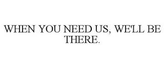 WHEN YOU NEED US, WE'LL BE THERE. trademark