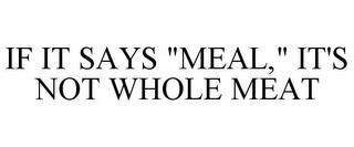 IF IT SAYS "MEAL," IT'S NOT WHOLE MEAT trademark