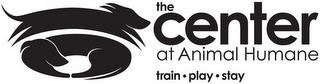 THE CENTER AT ANIMAL HUMANE TRAIN · PLAY · STAY trademark