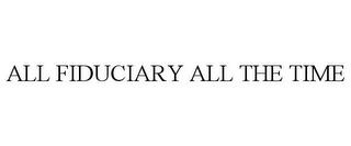 ALL FIDUCIARY ALL THE TIME trademark