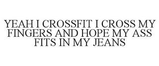 YEAH I CROSSFIT I CROSS MY FINGERS AND HOPE MY ASS FITS IN MY JEANS trademark