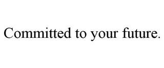 COMMITTED TO YOUR FUTURE. trademark