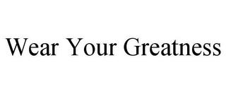 WEAR YOUR GREATNESS trademark