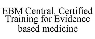 EBM CENTRAL. CERTIFIED TRAINING FOR EVIDENCE BASED MEDICINE trademark