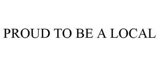 PROUD TO BE A LOCAL trademark