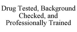 DRUG TESTED, BACKGROUND CHECKED, AND PROFESSIONALLY TRAINED trademark