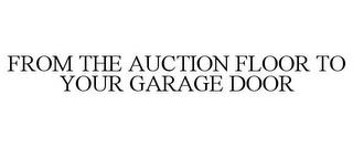 FROM THE AUCTION FLOOR TO YOUR GARAGE DOOR trademark