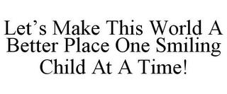 LET'S MAKE THIS WORLD A BETTER PLACE ONE SMILING CHILD AT A TIME! trademark