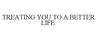 TREATING YOU TO A BETTER LIFE. trademark