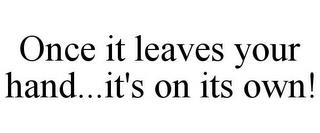 ONCE IT LEAVES YOUR HAND...IT'S ON ITS OWN! trademark