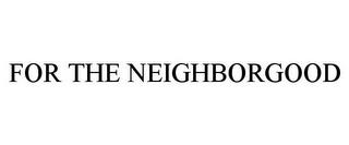 FOR THE NEIGHBORGOOD trademark