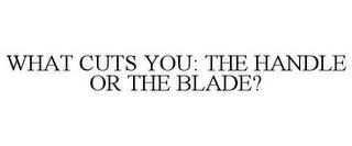 WHAT CUTS YOU: THE HANDLE OR THE BLADE? trademark