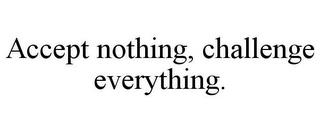 ACCEPT NOTHING, CHALLENGE EVERYTHING. trademark