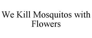 WE KILL MOSQUITOS WITH FLOWERS trademark