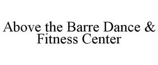 ABOVE THE BARRE DANCE & FITNESS CENTER trademark